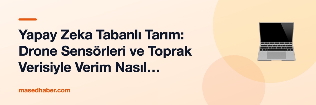 Yapay Zeka Tabanlı Tarım: Drone Sensörleri ve Toprak Verisiyle Verim Nasıl Artıyor?